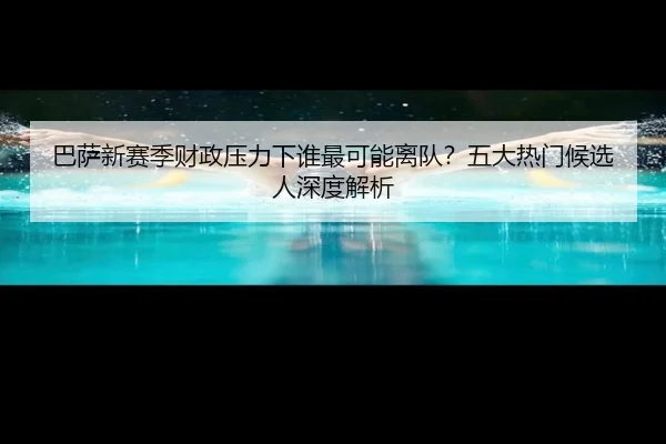巴萨新赛季财政压力下谁最可能离队？五大热门候选人深度解析