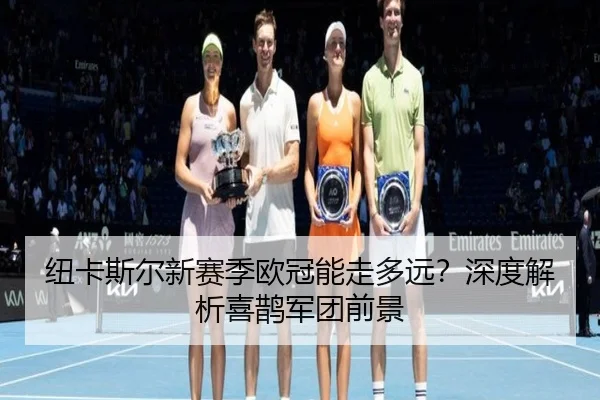 纽卡斯尔新赛季欧冠能走多远？深度解析喜鹊军团前景