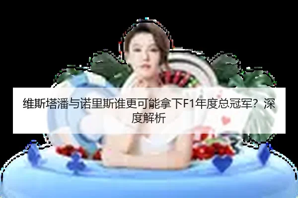 维斯塔潘与诺里斯谁更可能拿下F1年度总冠军？深度解析