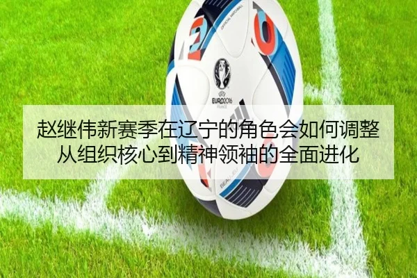 赵继伟新赛季在辽宁的角色会如何调整 从组织核心到精神领袖的全面进化