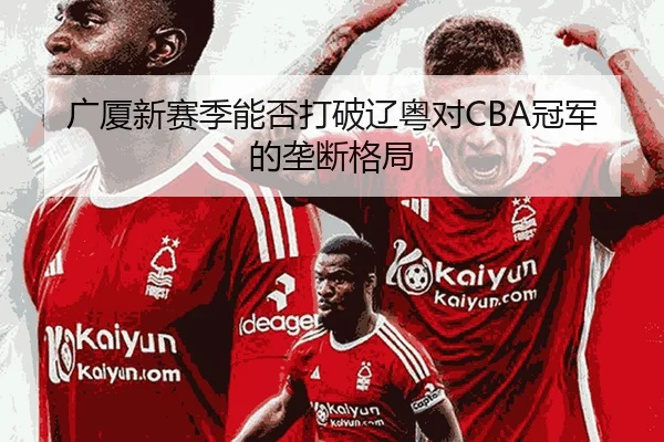 广厦新赛季能否打破辽粤对CBA冠军的垄断格局
