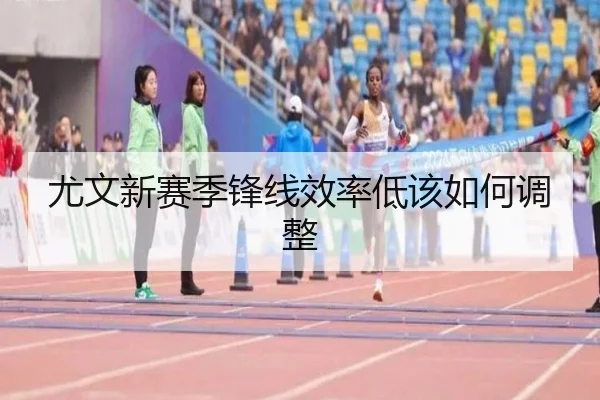 尤文新赛季锋线效率低该如何调整