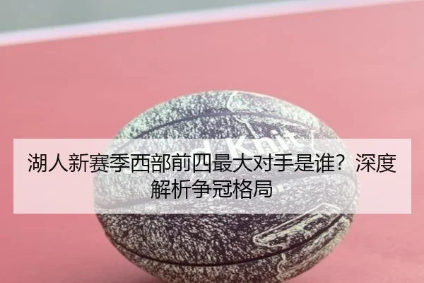 湖人新赛季西部前四最大对手是谁？深度解析争冠格局