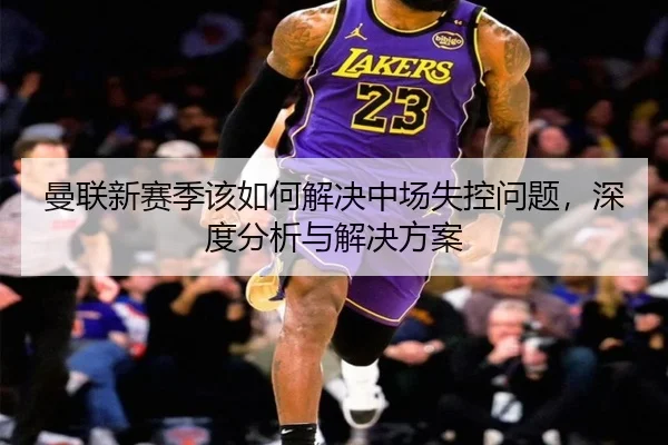 曼联新赛季该如何解决中场失控问题，深度分析与解决方案