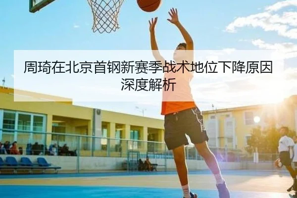 周琦在北京首钢新赛季战术地位下降原因深度解析
